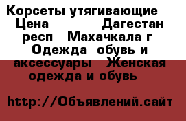 Корсеты утягивающие  › Цена ­ 2 500 - Дагестан респ., Махачкала г. Одежда, обувь и аксессуары » Женская одежда и обувь   